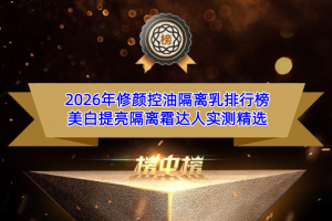 2026年修颜控油隔离乳排行榜 美白提亮隔离霜达人实测精选