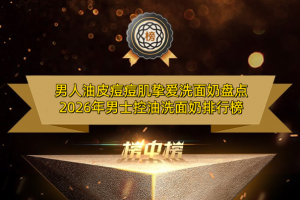 男人油皮痘痘肌挚爱洗面奶盘点 2026年男士控油洗面奶排行榜