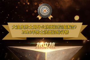 大油皮男士用什么洗面奶控油清洁？2026年男士洗面奶排行榜