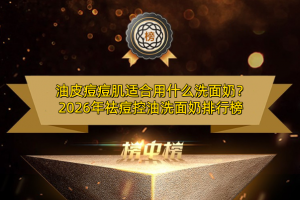 油皮痘痘肌适合用什么洗面奶？2026年祛痘控油洗面奶排行榜