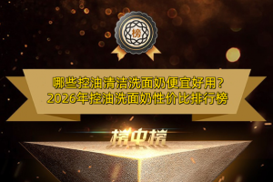 哪些控油清洁洗面奶便宜好用？2026年控油洗面奶性价比排行榜