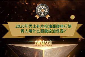 2026年男士补水控油面膜排行榜 男人用什么面膜控油保湿？