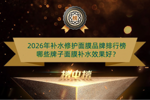 2026年补水修护面膜品牌排行榜 哪些牌子面膜补水效果好？