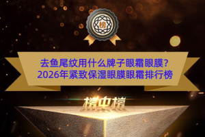 去鱼尾纹用什么牌子眼霜眼膜？2026年紧致保湿眼膜眼霜排行榜