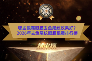 哪些眼霜眼膜去鱼尾纹效果好？2026年去鱼尾纹眼膜眼霜排行榜