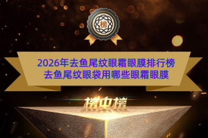 2026年去鱼尾纹眼霜眼膜排行榜 去鱼尾纹眼袋用哪些眼霜眼膜