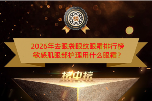2026年去眼袋眼纹眼霜排行榜 敏感肌眼部护理用什么眼霜？