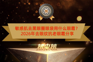 敏感肌去黑眼圈眼袋用什么眼霜？2026年去眼纹抗老眼霜分享