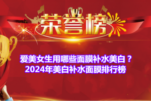 爱美女生用哪些面膜补水美白？2024年美白补水面膜排行榜