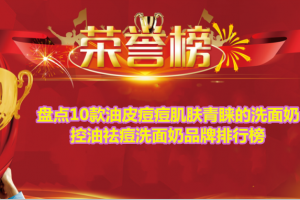 盘点10款油皮痘痘肌肤青睐的洗面奶 控油祛痘洗面奶品牌排行榜