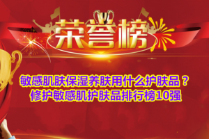 敏感肌肤保湿养肤用什么护肤品？修护敏感肌护肤品排行榜10强