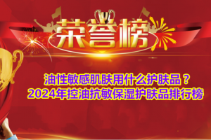 油性敏感肌肤用什么护肤品？2024年控油抗敏保湿护肤品排行榜