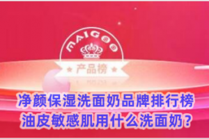 净颜保湿洗面奶品牌排行榜 油皮敏感肌用什么洗面奶？