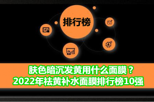 肤色暗沉发黄用什么面膜？2022年祛黄补水面膜排行榜10强