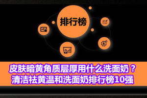 皮肤暗黄角质层厚用什么洗面奶？清洁祛黄温和洗面奶排行榜10强