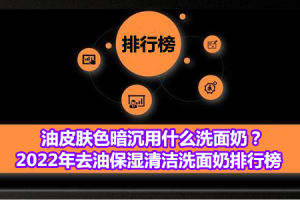 油皮肤色暗沉用什么洗面奶？2022年去油保湿清洁洗面奶排行榜