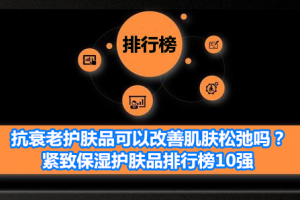 抗衰老护肤品可以改善肌肤松弛吗？紧致保湿护肤品排行榜10强