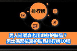 男人延缓衰老用哪些护肤品？男士保湿抗衰护肤品排行榜10强