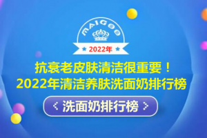 抗衰老皮肤清洁很重要！2022年清洁养肤洗面奶排行榜