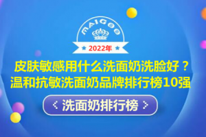 皮肤敏感用什么洗面奶洗脸好？温和抗敏洗面奶品牌排行榜10强