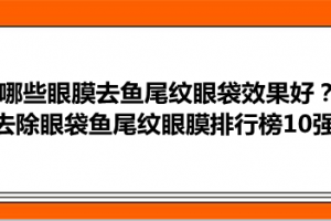 哪些眼膜去鱼尾纹眼袋效果好？去除眼袋鱼尾纹眼膜排行榜10强