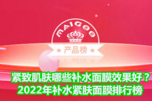 <strong>紧致肌肤哪些补水面膜效果好？2022年补水紧肤面膜排行榜</strong>