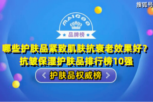 哪些护肤品紧致肌肤抗衰老效果好？抗皱保湿护肤品排行榜10强 