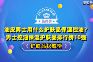 油皮男士用什么护肤品保湿控油？男士控油保湿护肤品排行榜10强 